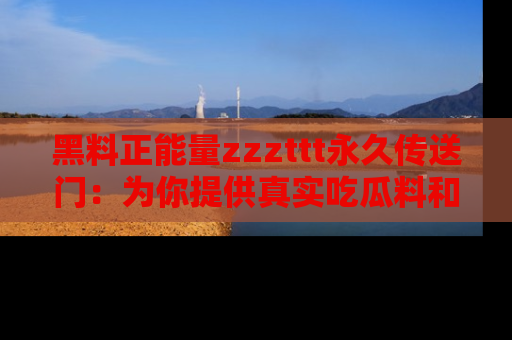 黑料正能量zzzttt永久传送门：为你提供真实吃瓜料和积极向上的能量