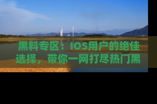 黑料专区：IOS用户的绝佳选择，带你一网打尽热门黑料资讯！