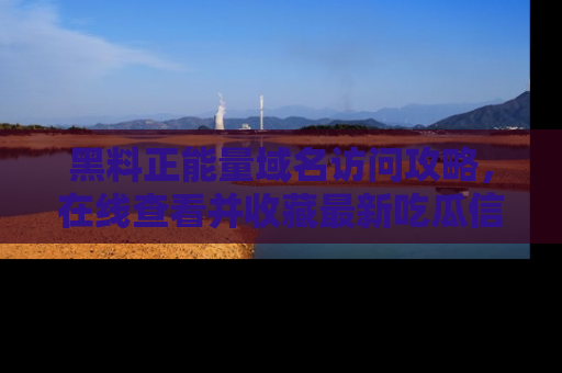 黑料正能量域名访问攻略，在线查看并收藏最新吃瓜信息！