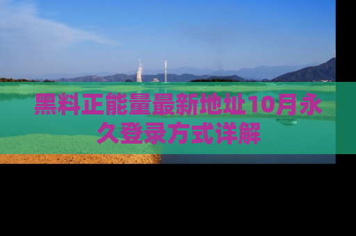 黑料正能量最新地址10月永久登录方式详解