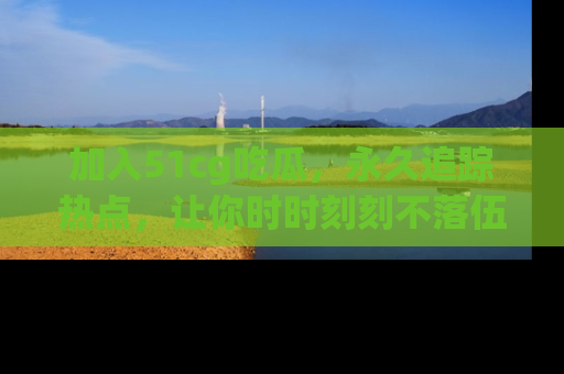 加入51cg吃瓜，永久追踪热点，让你时时刻刻不落伍！