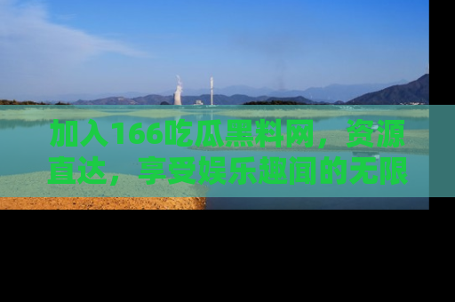 加入166吃瓜黑料网，资源直达，享受娱乐趣闻的无限快乐！