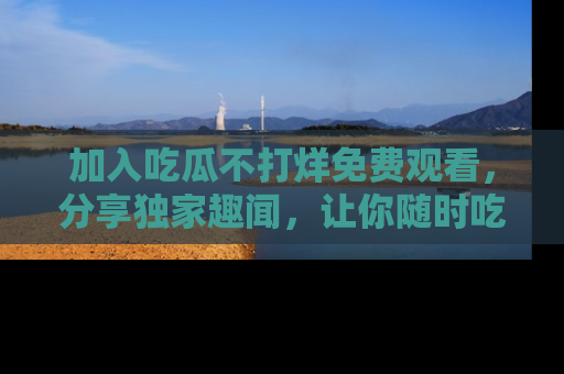 加入吃瓜不打烊免费观看，分享独家趣闻，让你随时吃瓜不停！