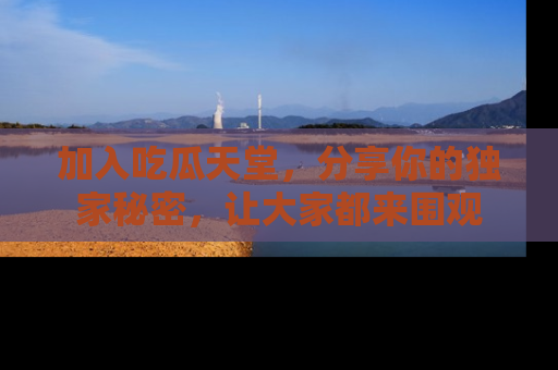 加入吃瓜天堂，分享你的独家秘密，让大家都来围观