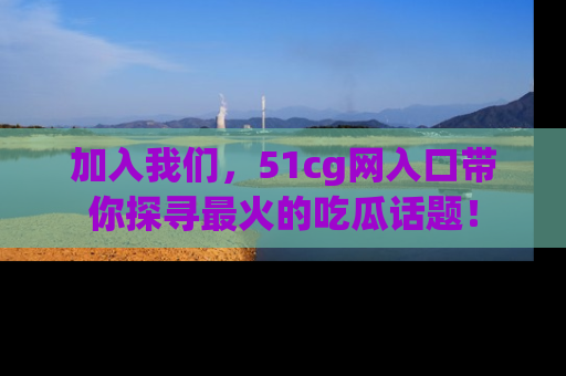 加入我们，51cg网入口带你探寻最火的吃瓜话题！