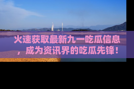 火速获取最新九一吃瓜信息，成为资讯界的吃瓜先锋！