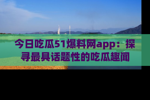 今日吃瓜51爆料网app：探寻最具话题性的吃瓜趣闻