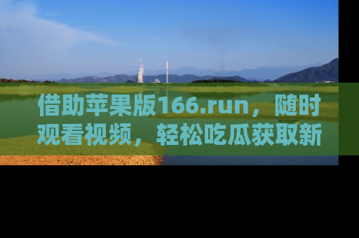 借助苹果版166.run，随时观看视频，轻松吃瓜获取新鲜热点！