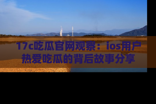 17c吃瓜官网观察：ios用户热爱吃瓜的背后故事分享