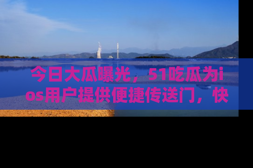 今日大瓜曝光，51吃瓜为ios用户提供便捷传送门，快来围观。