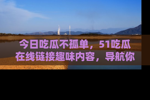 今日吃瓜不孤单，51吃瓜在线链接趣味内容，导航你的兴趣世界！