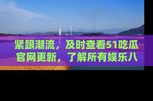 紧跟潮流，及时查看51吃瓜官网更新，了解所有娱乐八卦！