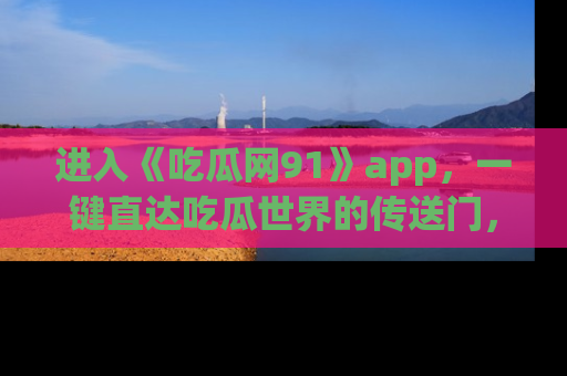 进入《吃瓜网91》app，一键直达吃瓜世界的传送门，快来试试！