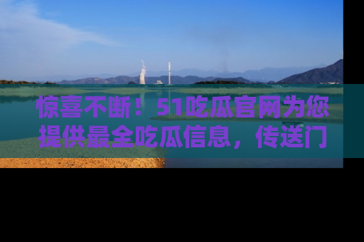 惊喜不断！51吃瓜官网为您提供最全吃瓜信息，传送门在这里，快来链接！