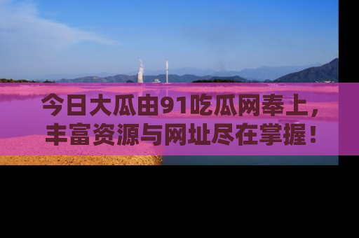 今日大瓜由91吃瓜网奉上，丰富资源与网址尽在掌握！
