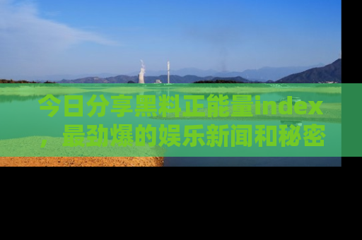 今日分享黑料正能量index，最劲爆的娱乐新闻和秘密等你来发现！