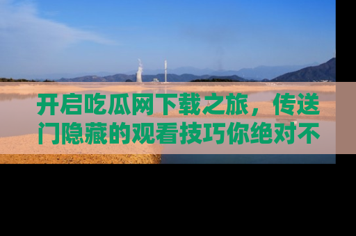 开启吃瓜网下载之旅，传送门隐藏的观看技巧你绝对不能错过！