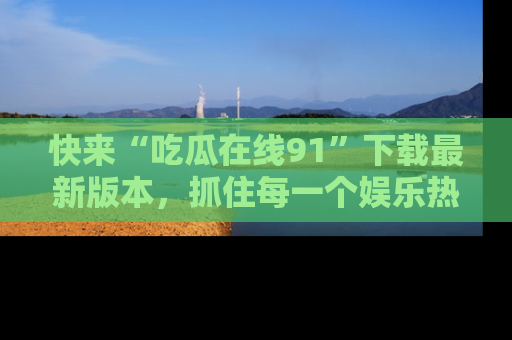 快来“吃瓜在线91”下载最新版本，抓住每一个娱乐热点的精彩瞬间！