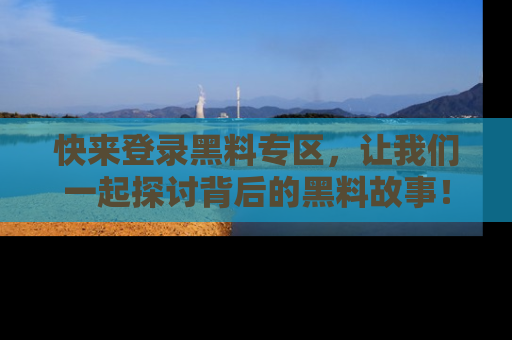 快来登录黑料专区，让我们一起探讨背后的黑料故事！