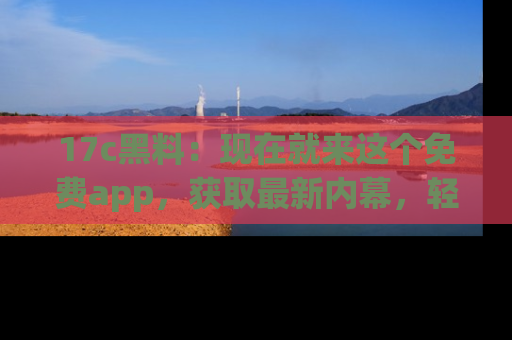 17c黑料：现在就来这个免费app，获取最新内幕，轻松掌握娱乐圈动向！
