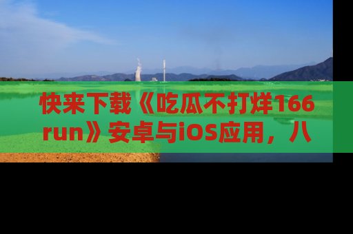 快来下载《吃瓜不打烊166run》安卓与iOS应用，八卦不断，吃瓜不停！