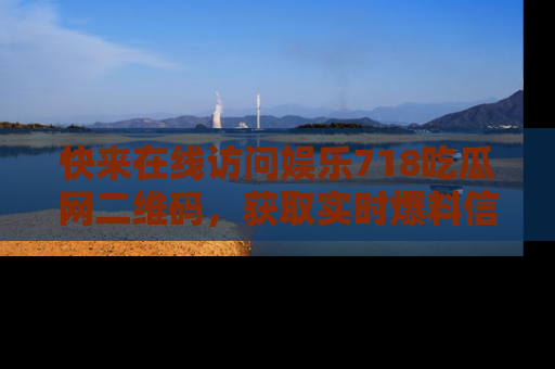 快来在线访问娱乐718吃瓜网二维码，获取实时爆料信息！