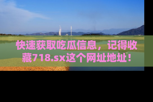 快速获取吃瓜信息，记得收藏718.sx这个网址地址！