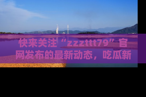 快来关注“zzzttt79”官网发布的最新动态，吃瓜新闻一手掌握，精彩不停！