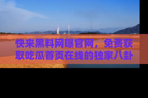 快来黑料网曝官网，免费获取吃瓜首页在线的独家八卦信息！