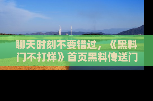 聊天时刻不要错过，《黑料门不打烊》首页黑料传送门一键带你进入奇妙世界！