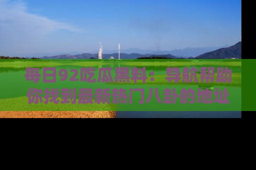 每日92吃瓜黑料：导航帮助你找到最新热门八卦的地址