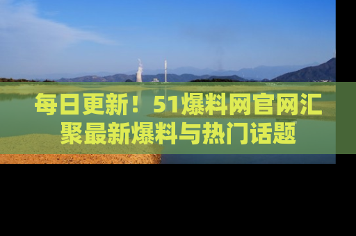 每日更新！51爆料网官网汇聚最新爆料与热门话题