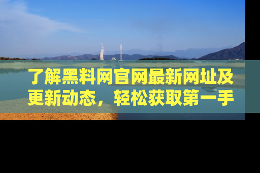 了解黑料网官网最新网址及更新动态，轻松获取第一手娱乐新闻