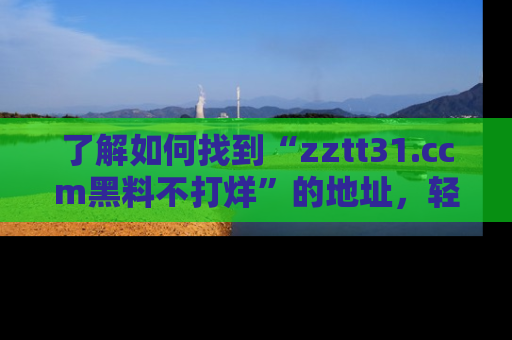了解如何找到“zztt31.ccm黑料不打烊”的地址，轻松获取最热娱乐八卦与黑料