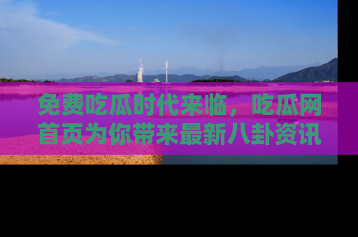 免费吃瓜时代来临，吃瓜网首页为你带来最新八卦资讯，快来围观！