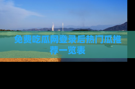 免费吃瓜网登录后热门瓜推荐一览表