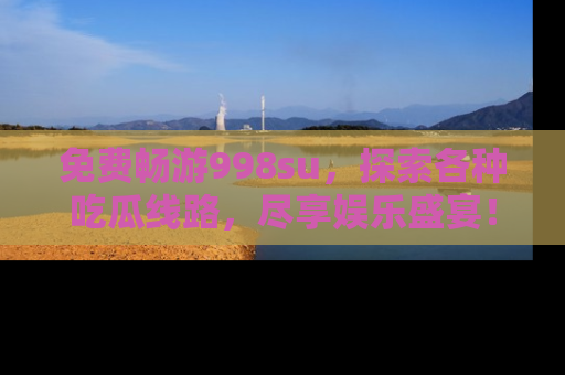免费畅游998su，探索各种吃瓜线路，尽享娱乐盛宴！