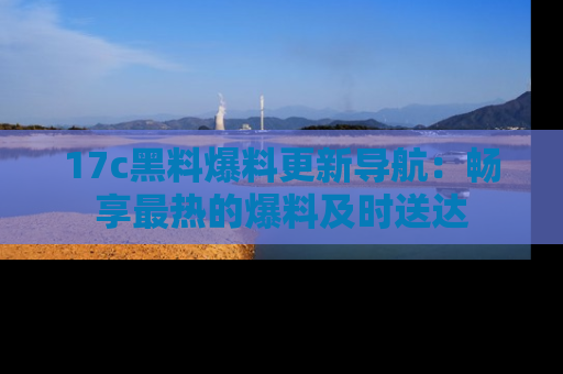 17c黑料爆料更新导航：畅享最热的爆料及时送达