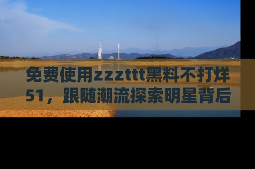 免费使用zzzttt黑料不打烊51，跟随潮流探索明星背后的故事，瘾君子必看！