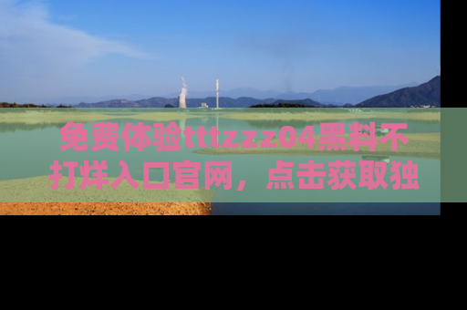 免费体验tttzzz04黑料不打烊入口官网，点击获取独家链接吧
