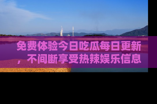 免费体验今日吃瓜每日更新，不间断享受热辣娱乐信息！