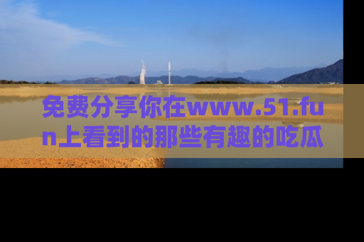 免费分享你在www.51.fun上看到的那些有趣的吃瓜趣闻吧！