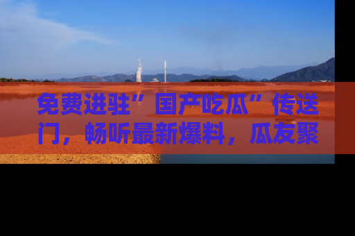 免费进驻”国产吃瓜”传送门，畅听最新爆料，瓜友聚集地等你！