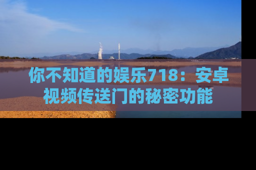 你不知道的娱乐718：安卓视频传送门的秘密功能