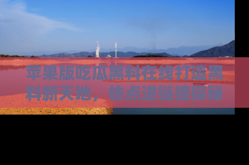 苹果版吃瓜黑料在线打造黑料新天地，快点进链接探秘！