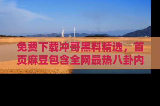 免费下载冲哥黑料精选，首页麻豆包含全网最热八卦内容