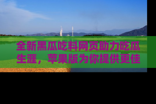 全新黑瓜吃料网页助力吃瓜生涯，苹果版为你提供更佳体验！