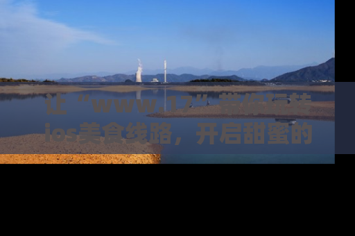 让“www.17”带你玩转ios美食线路，开启甜蜜的吃瓜时光吧！
