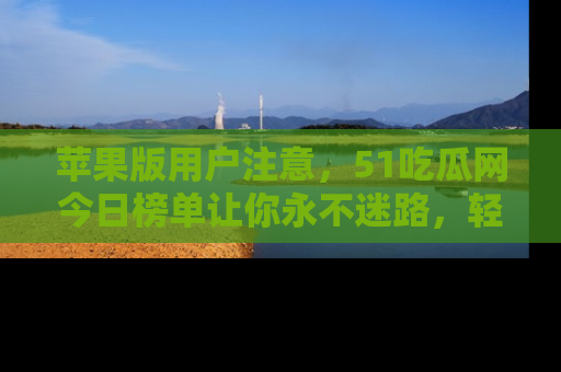 苹果版用户注意，51吃瓜网今日榜单让你永不迷路，轻松吃瓜！