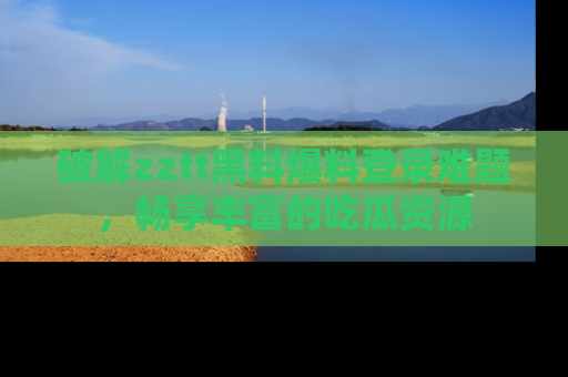 破解zztt黑料爆料登录难题，畅享丰富的吃瓜资源